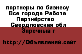 партнеры по бизнесу - Все города Работа » Партнёрство   . Свердловская обл.,Заречный г.